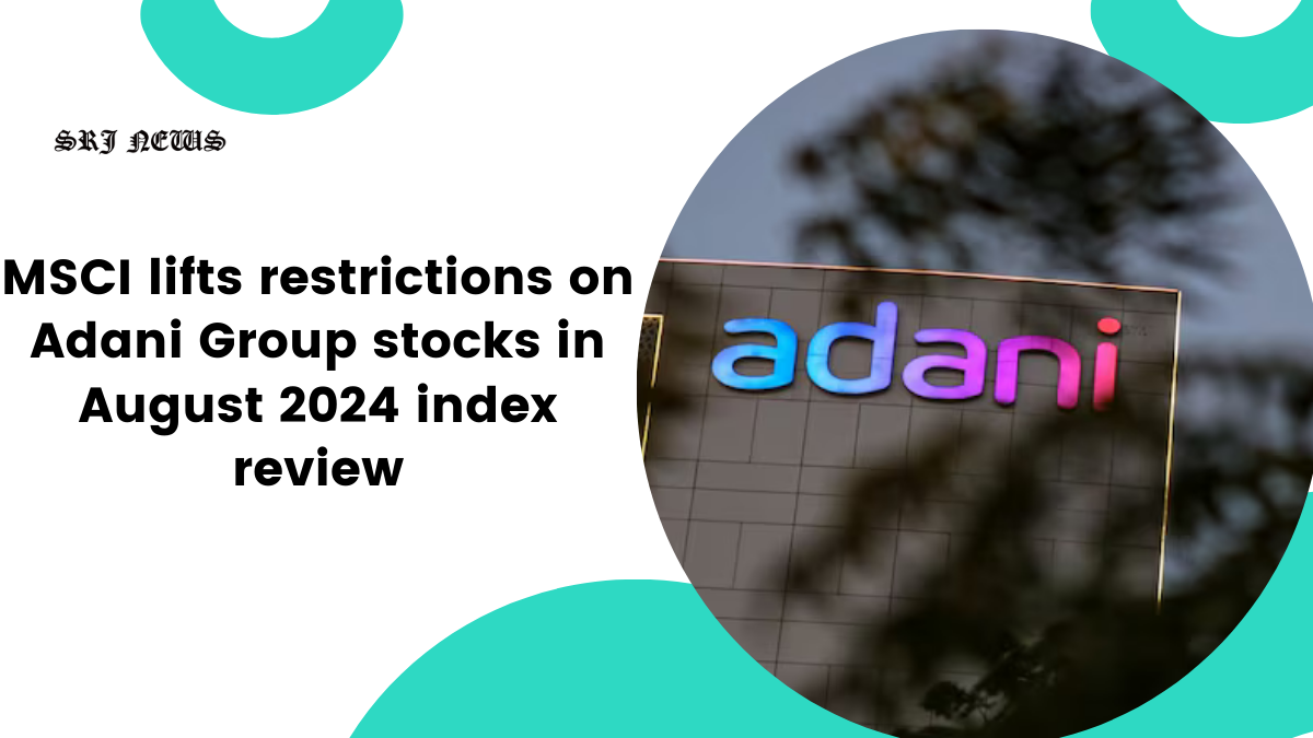 MSCI lifts restrictions on Adani Group stocks in August 2024 index review