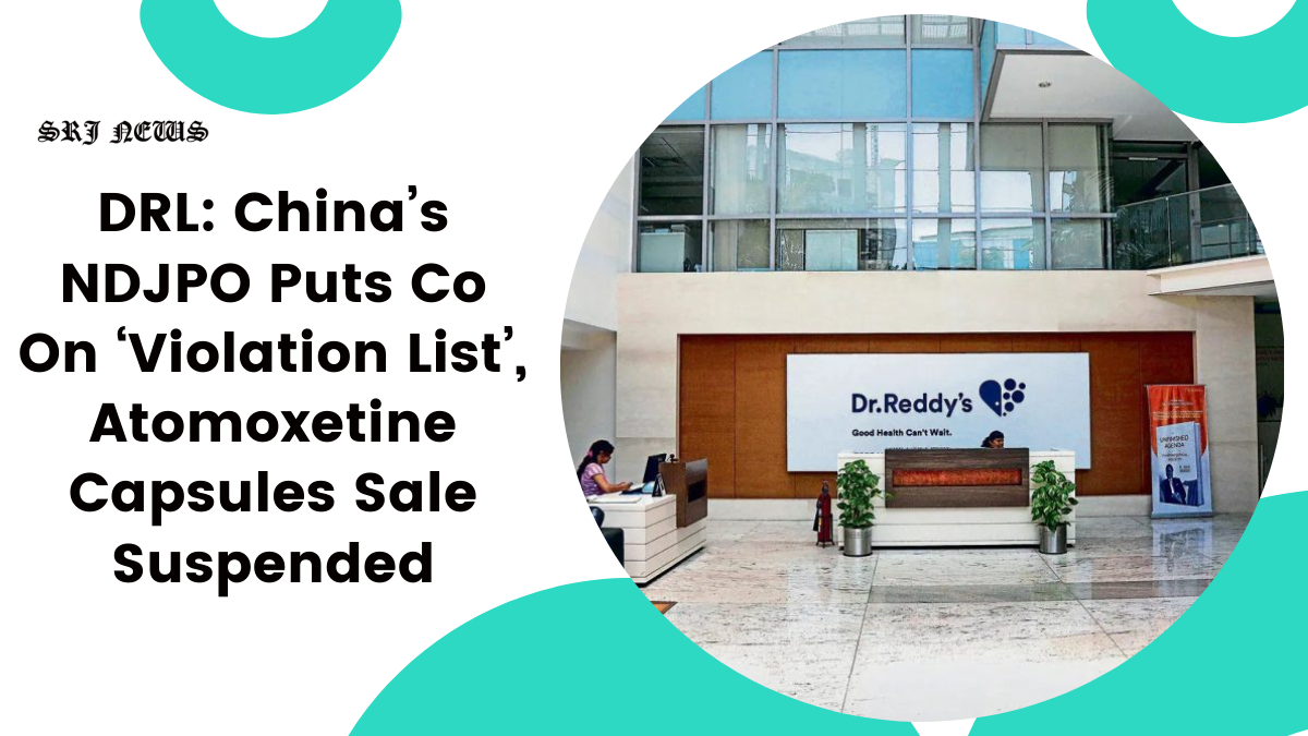 DRL: China’s NDJPO Puts Co On ‘Violation List’, Atomoxetine Capsules Sale Suspended